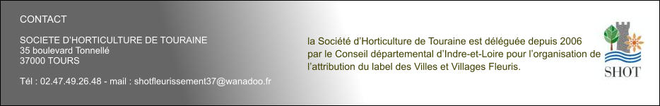 CONTACT  SOCIETE D’HORTICULTURE DE TOURAINE 35 boulevard Tonnellé 37000 TOURS  Tél : 02.47.49.26.48 - mail : shotfleurissement37@wanadoo.fr la Société d’Horticulture de Touraine est déléguée depuis 2006 par le Conseil départemental d’Indre-et-Loire pour l’organisation de  l’attribution du label des Villes et Villages Fleuris.